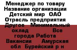 Менеджер по товару › Название организации ­ Детский мир, ОАО › Отрасль предприятия ­ Другое › Минимальный оклад ­ 30 000 - Все города Работа » Вакансии   . Амурская обл.,Бурейский р-н